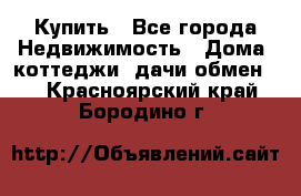 Купить - Все города Недвижимость » Дома, коттеджи, дачи обмен   . Красноярский край,Бородино г.